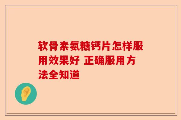 软骨素氨糖钙片怎样服用效果好 正确服用方法全知道