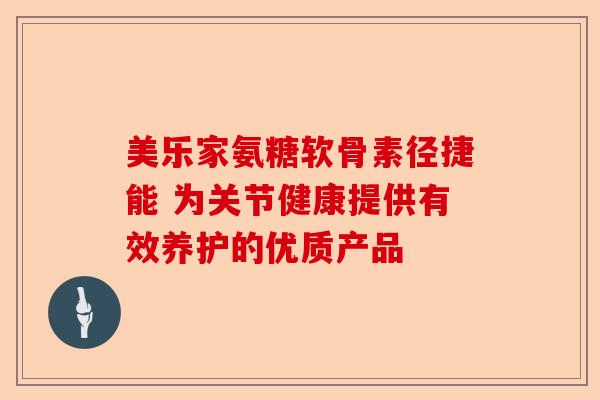 美乐家氨糖软骨素径捷能 为关节健康提供有效养护的优质产品