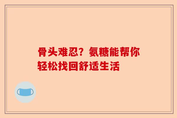 骨头难忍？氨糖能帮你轻松找回舒适生活