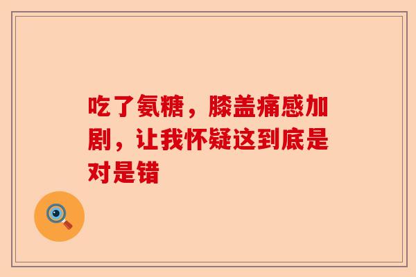 吃了氨糖，膝盖痛感加剧，让我怀疑这到底是对是错