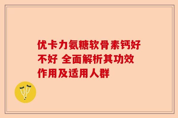 优卡力氨糖软骨素钙好不好 全面解析其功效作用及适用人群
