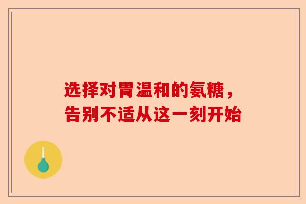 选择对胃温和的氨糖，告别不适从这一刻开始
