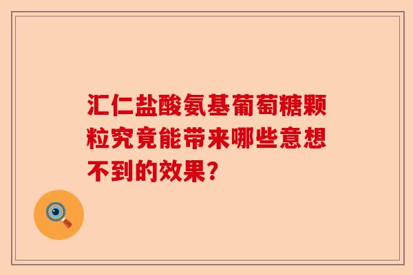 汇仁盐酸氨基葡萄糖颗粒究竟能带来哪些意想不到的效果？