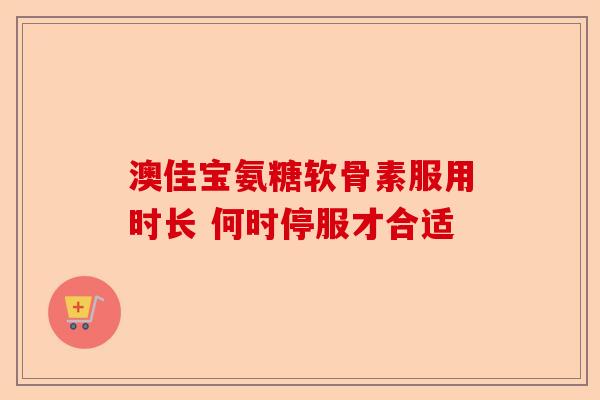 澳佳宝氨糖软骨素服用时长 何时停服才合适