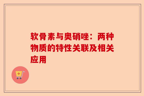软骨素与奥硝唑：两种物质的特性关联及相关应用