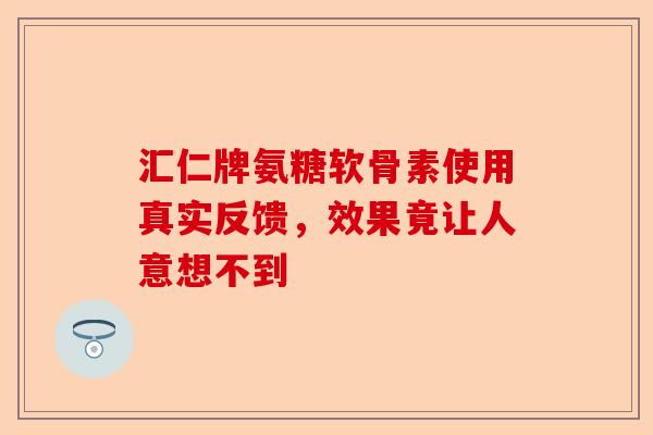 汇仁牌氨糖软骨素使用真实反馈，效果竟让人意想不到