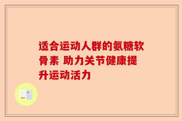 适合运动人群的氨糖软骨素 助力关节健康提升运动活力