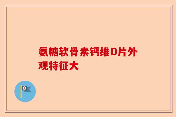 氨糖软骨素钙维D片外观特征大