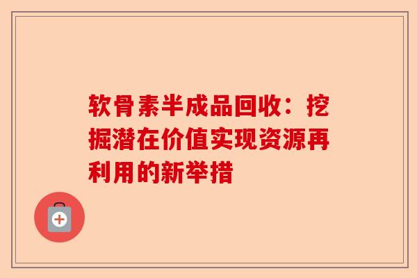 软骨素半成品回收：挖掘潜在价值实现资源再利用的新举措