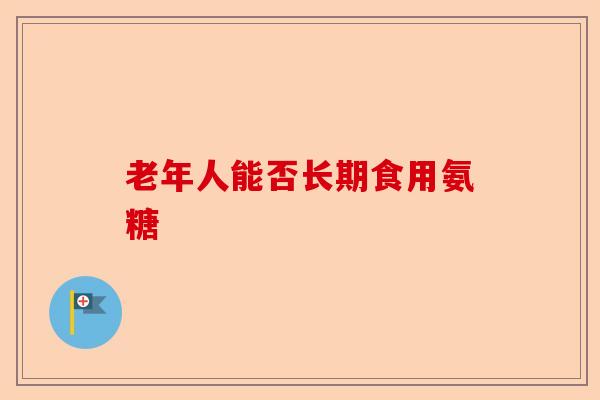 老年人能否长期食用氨糖