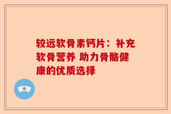 较远软骨素钙片：补充软骨营养 助力骨骼健康的优质选择