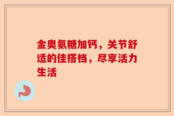 金奥氨糖加钙，关节舒适的佳搭档，尽享活力生活
