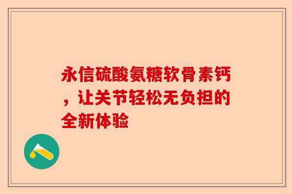 永信硫酸氨糖软骨素钙，让关节轻松无负担的全新体验