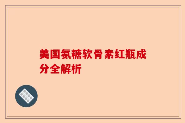 美国氨糖软骨素红瓶成分全解析