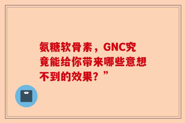 氨糖软骨素，GNC究竟能给你带来哪些意想不到的效果？”