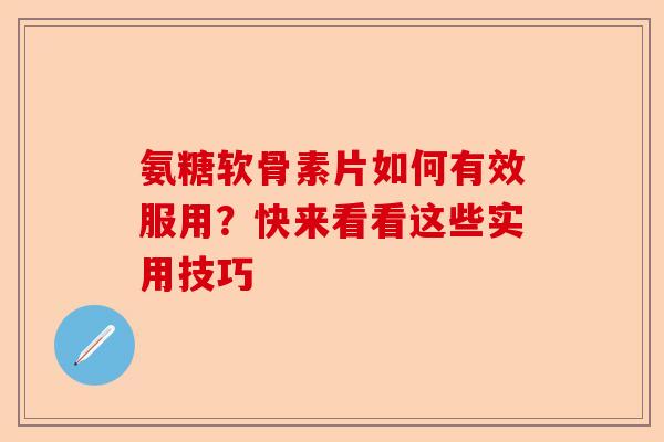 氨糖软骨素片如何有效服用？快来看看这些实用技巧
