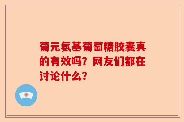 葡元氨基葡萄糖胶囊真的有效吗？网友们都在讨论什么？