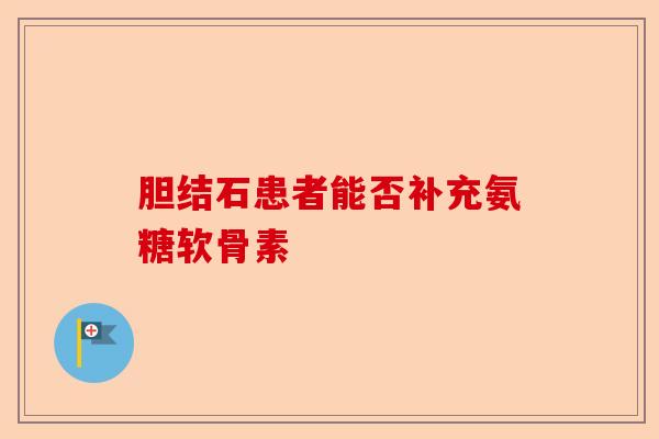 胆结石患者能否补充氨糖软骨素
