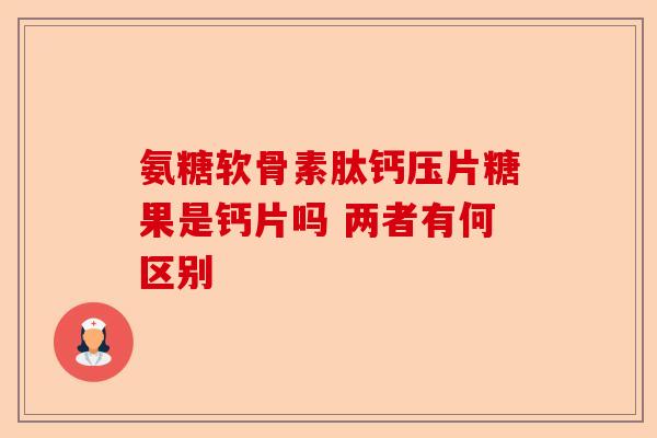 氨糖软骨素肽钙压片糖果是钙片吗 两者有何区别