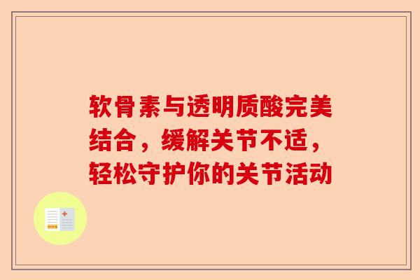 软骨素与透明质酸完美结合，缓解关节不适，轻松守护你的关节活动