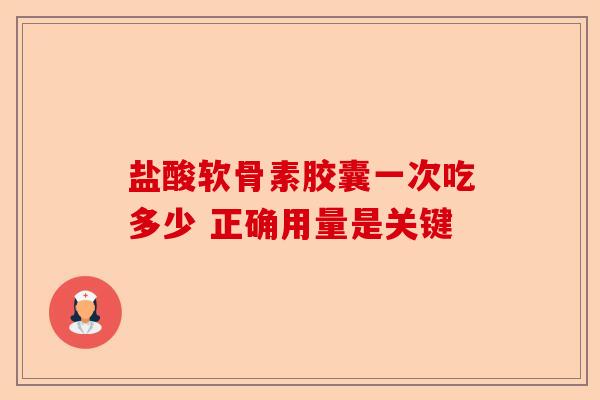 盐酸软骨素胶囊一次吃多少 正确用量是关键