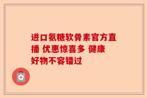 进口氨糖软骨素官方直播 优惠惊喜多 健康好物不容错过