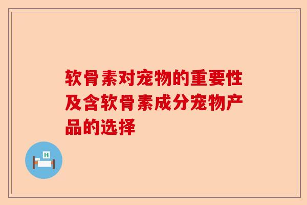软骨素对宠物的重要性及含软骨素成分宠物产品的选择