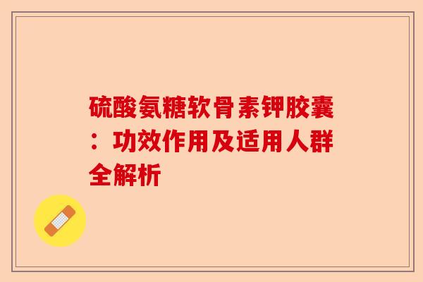 硫酸氨糖软骨素钾胶囊：功效作用及适用人群全解析