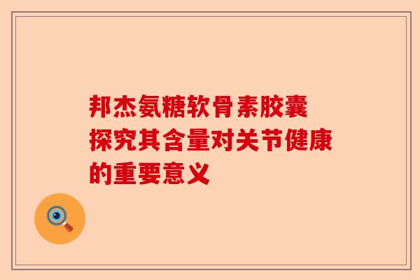 邦杰氨糖软骨素胶囊 探究其含量对关节健康的重要意义