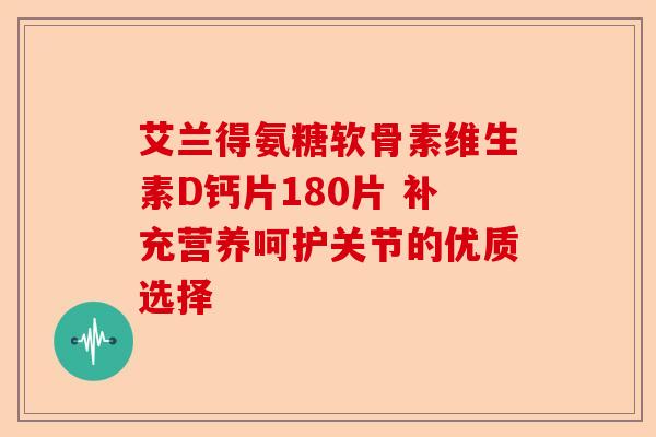 艾兰得氨糖软骨素维生素D钙片180片 补充营养呵护关节的优质选择