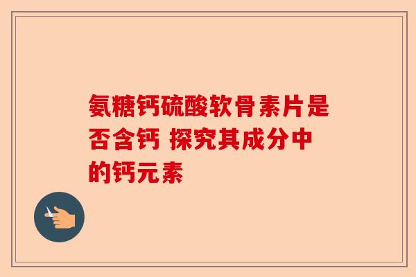 氨糖钙硫酸软骨素片是否含钙 探究其成分中的钙元素