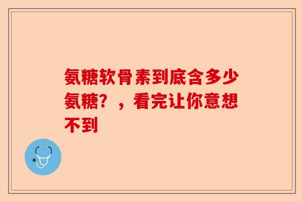氨糖软骨素到底含多少氨糖？，看完让你意想不到