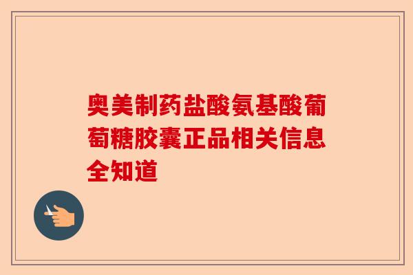奥美制药盐酸氨基酸葡萄糖胶囊正品相关信息全知道