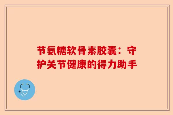 节氨糖软骨素胶囊：守护关节健康的得力助手