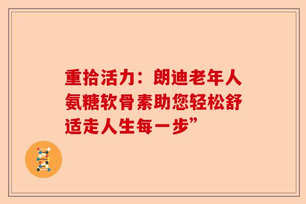 重拾活力：朗迪老年人氨糖软骨素助您轻松舒适走人生每一步”