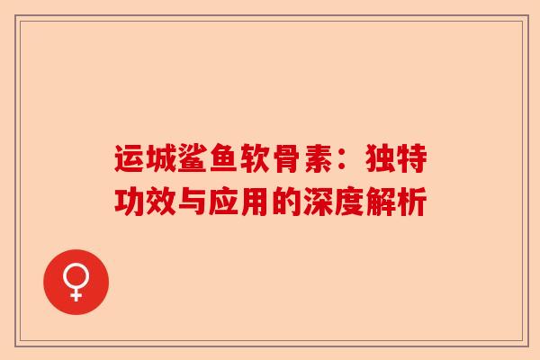 运城鲨鱼软骨素：独特功效与应用的深度解析