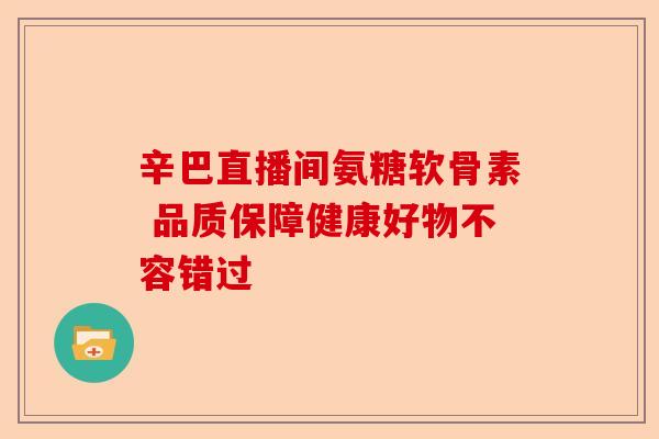 辛巴直播间氨糖软骨素 品质保障健康好物不容错过