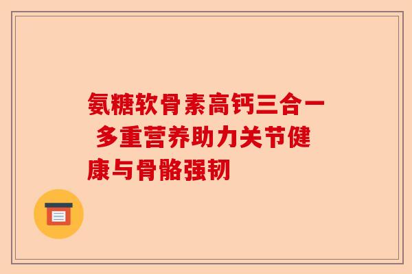 氨糖软骨素高钙三合一 多重营养助力关节健康与骨骼强韧