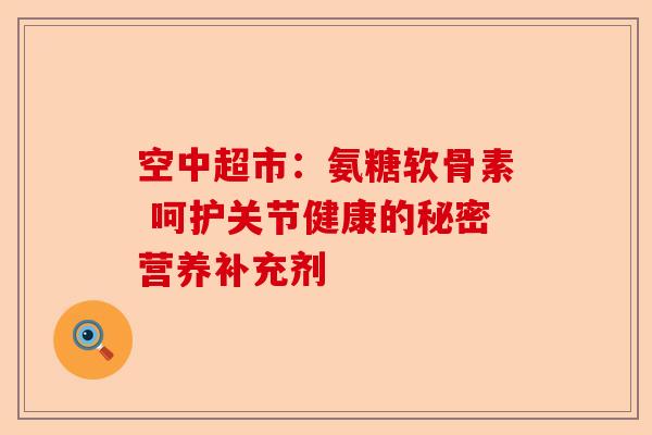 空中超市：氨糖软骨素 呵护关节健康的秘密营养补充剂