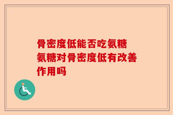 骨密度低能否吃氨糖 氨糖对骨密度低有改善作用吗