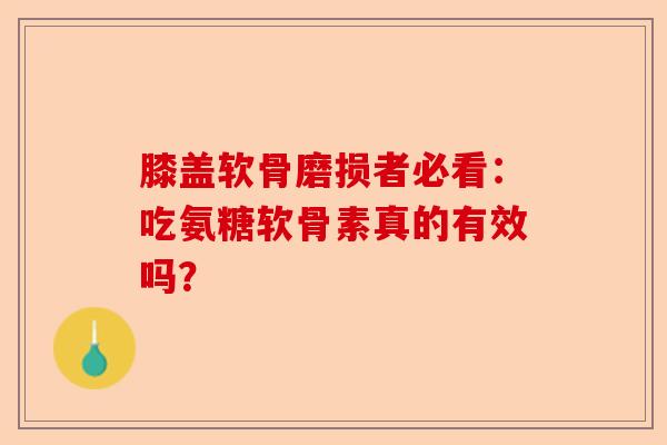 膝盖软骨磨损者必看：吃氨糖软骨素真的有效吗？