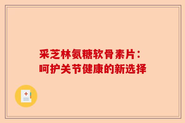 采芝林氨糖软骨素片：呵护关节健康的新选择