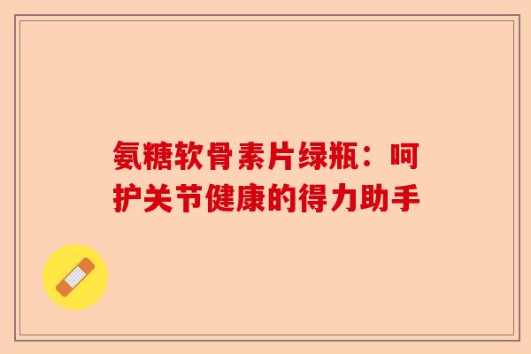 氨糖软骨素片绿瓶：呵护关节健康的得力助手