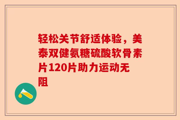 轻松关节舒适体验，美泰双健氨糖硫酸软骨素片120片助力运动无阻