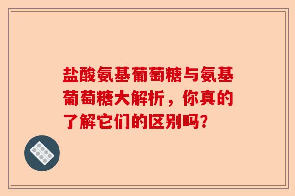 盐酸氨基葡萄糖与氨基葡萄糖大解析，你真的了解它们的区别吗？