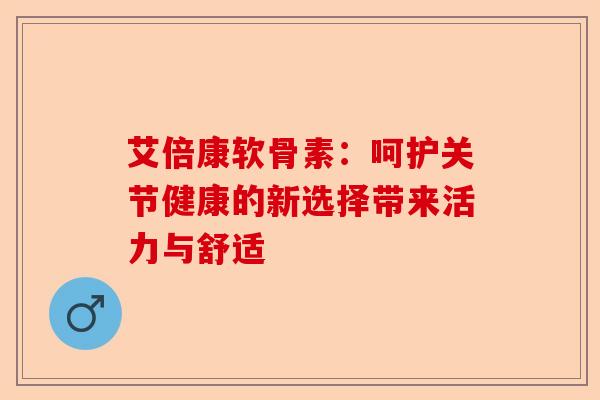 艾倍康软骨素：呵护关节健康的新选择带来活力与舒适