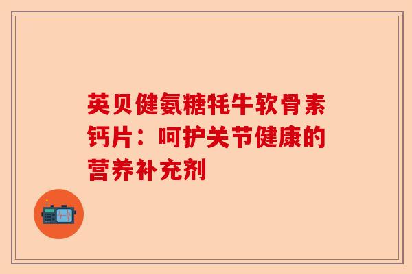 英贝健氨糖牦牛软骨素钙片：呵护关节健康的营养补充剂
