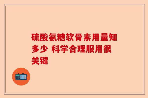 硫酸氨糖软骨素用量知多少 科学合理服用很关键