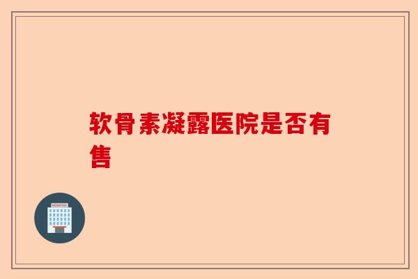 软骨素凝露医院是否有售