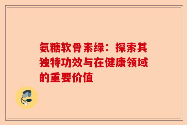 氨糖软骨素绿：探索其独特功效与在健康领域的重要价值